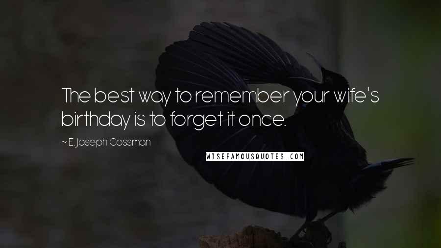 E. Joseph Cossman Quotes: The best way to remember your wife's birthday is to forget it once.