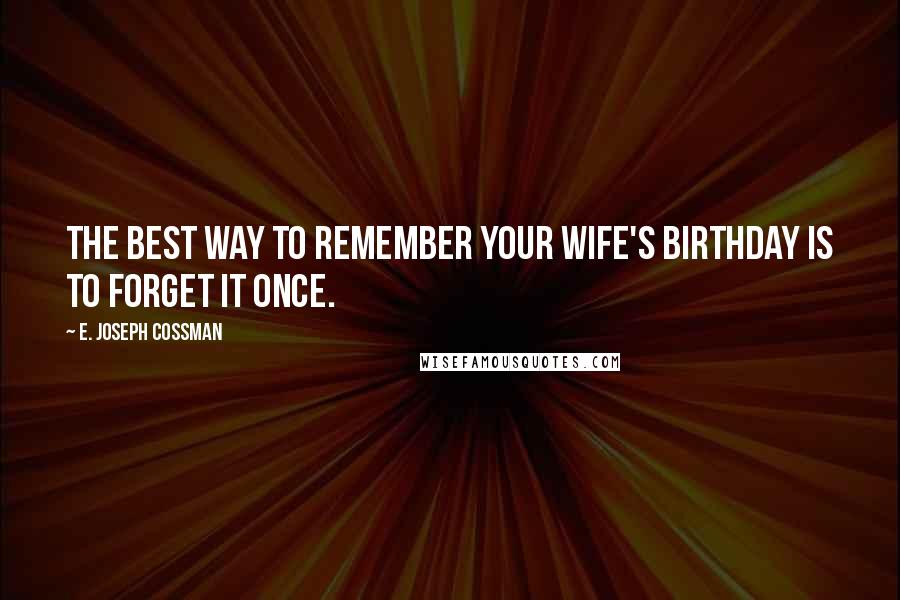 E. Joseph Cossman Quotes: The best way to remember your wife's birthday is to forget it once.