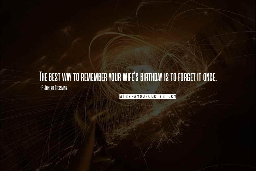 E. Joseph Cossman Quotes: The best way to remember your wife's birthday is to forget it once.