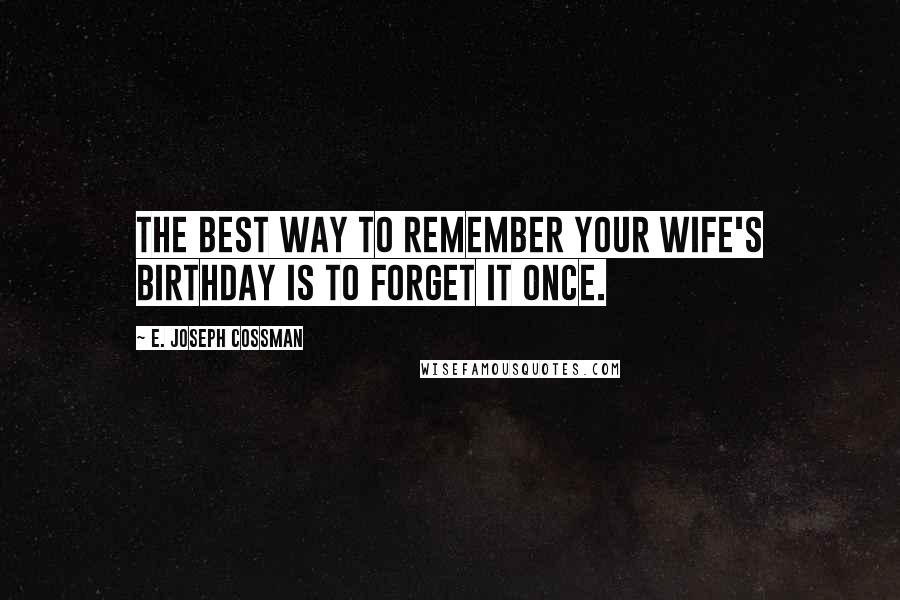 E. Joseph Cossman Quotes: The best way to remember your wife's birthday is to forget it once.