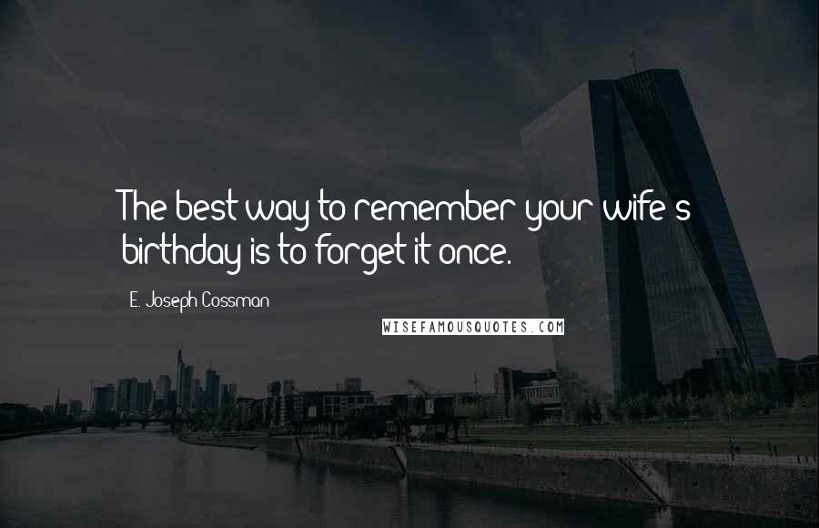 E. Joseph Cossman Quotes: The best way to remember your wife's birthday is to forget it once.