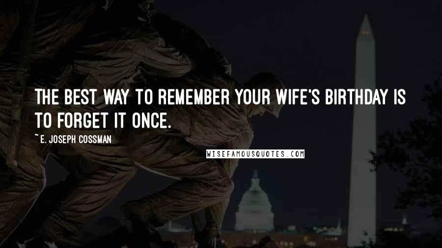 E. Joseph Cossman Quotes: The best way to remember your wife's birthday is to forget it once.