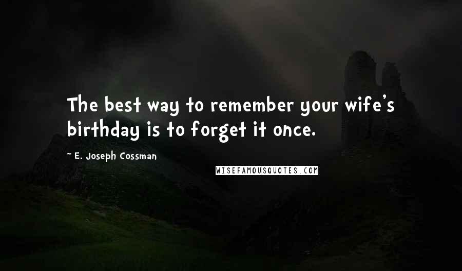 E. Joseph Cossman Quotes: The best way to remember your wife's birthday is to forget it once.