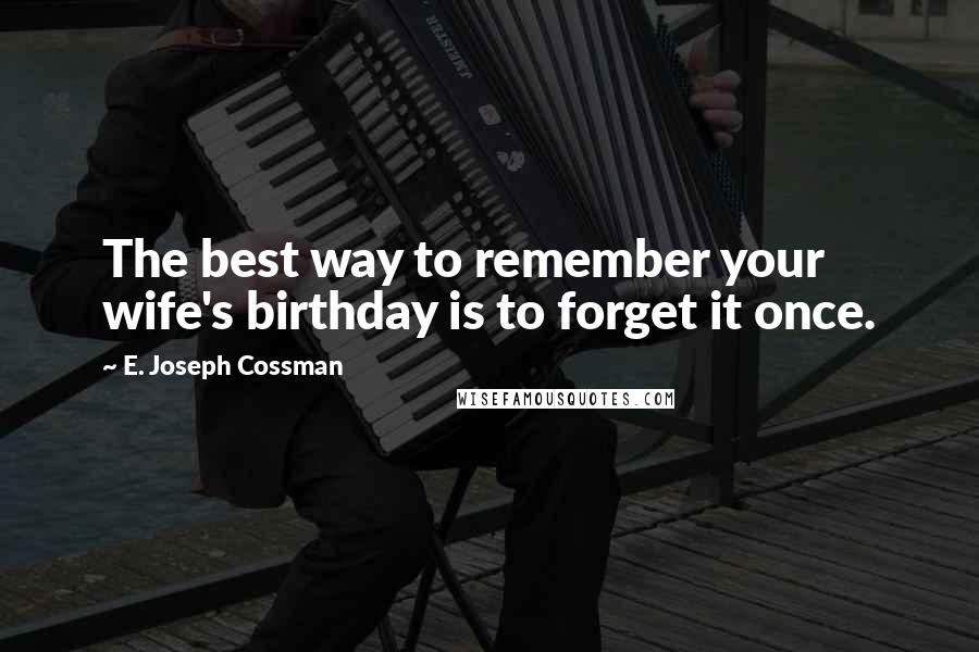 E. Joseph Cossman Quotes: The best way to remember your wife's birthday is to forget it once.