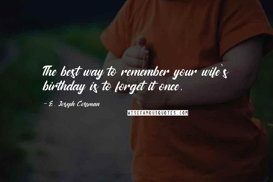 E. Joseph Cossman Quotes: The best way to remember your wife's birthday is to forget it once.