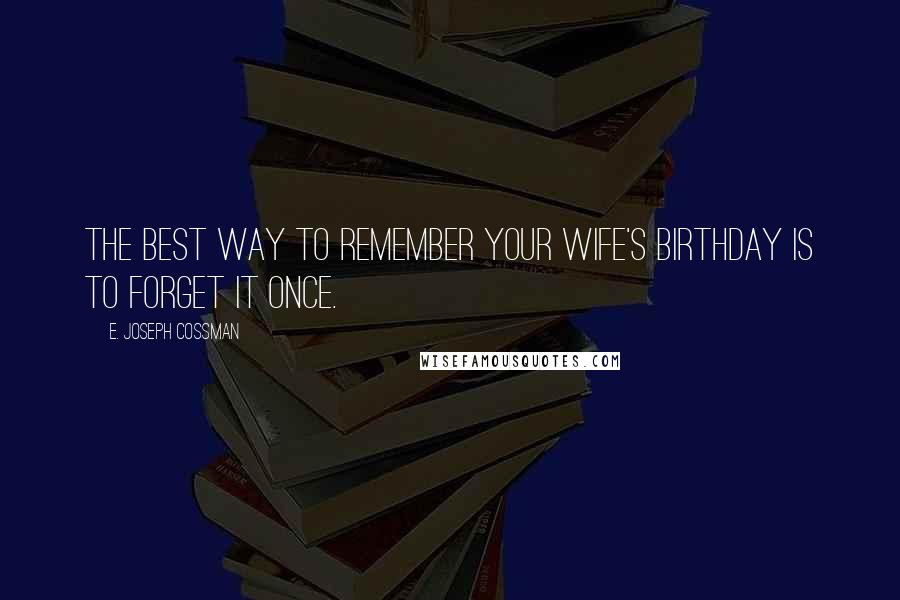 E. Joseph Cossman Quotes: The best way to remember your wife's birthday is to forget it once.