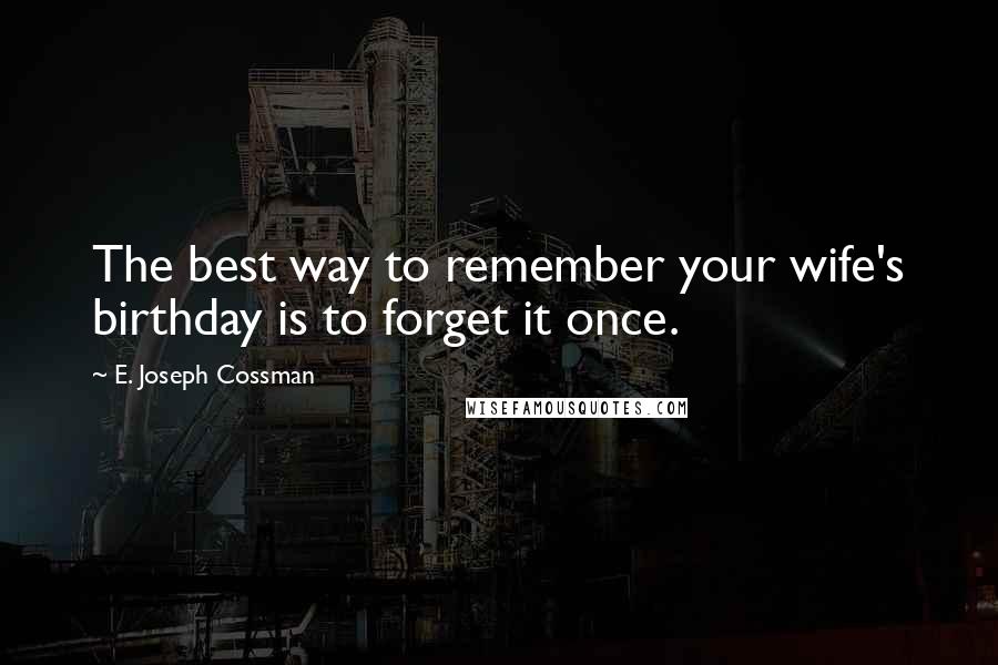 E. Joseph Cossman Quotes: The best way to remember your wife's birthday is to forget it once.