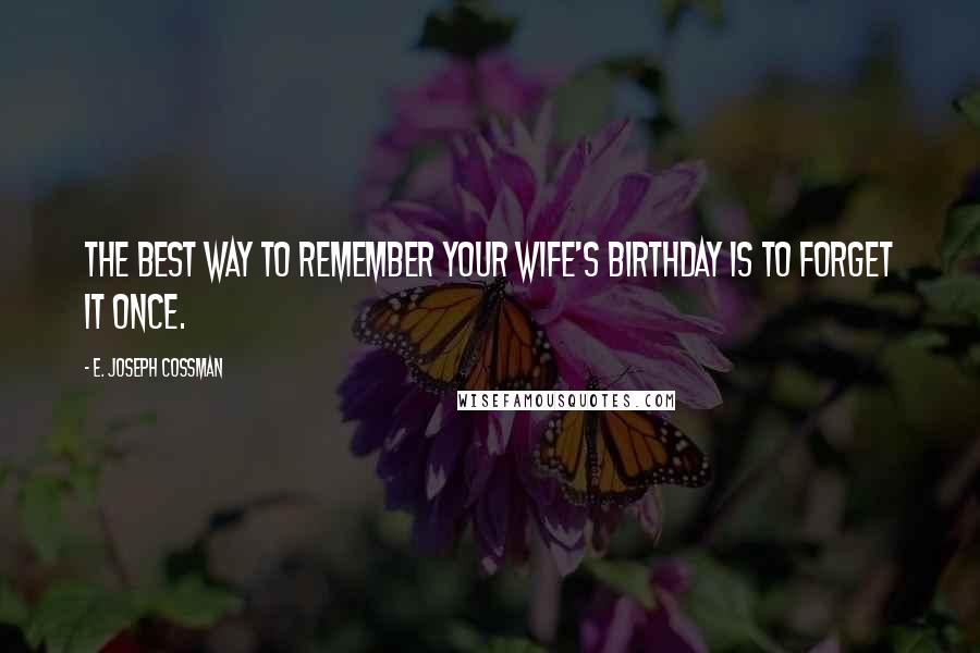 E. Joseph Cossman Quotes: The best way to remember your wife's birthday is to forget it once.