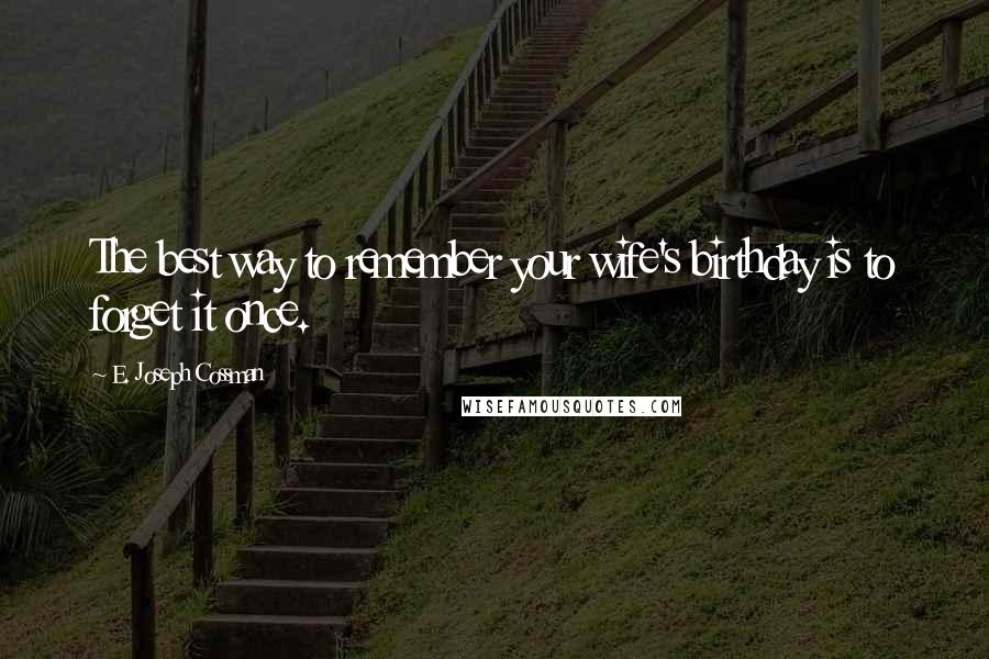 E. Joseph Cossman Quotes: The best way to remember your wife's birthday is to forget it once.