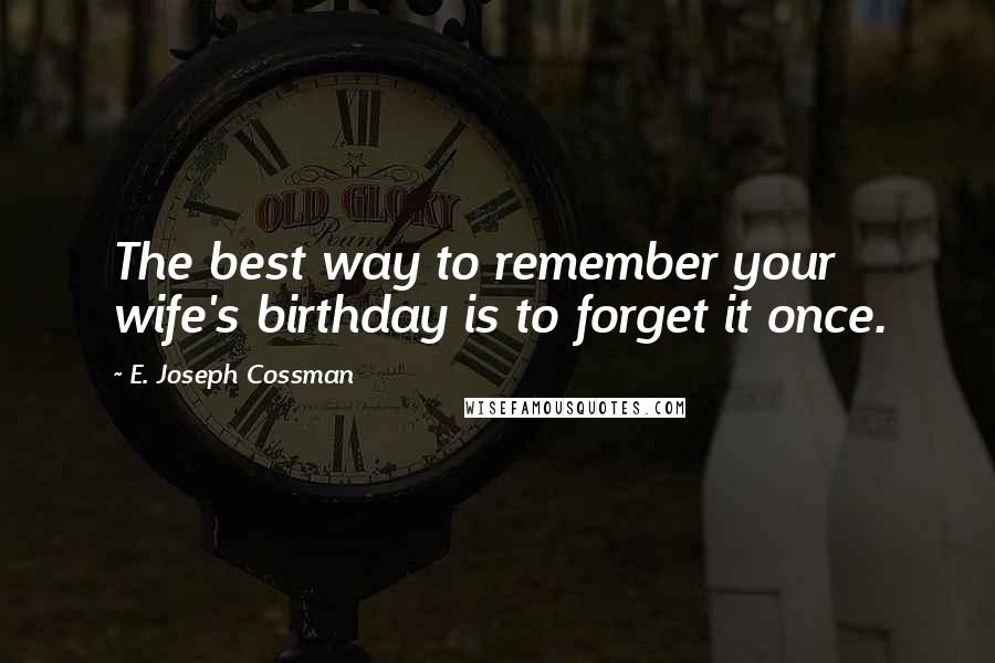 E. Joseph Cossman Quotes: The best way to remember your wife's birthday is to forget it once.