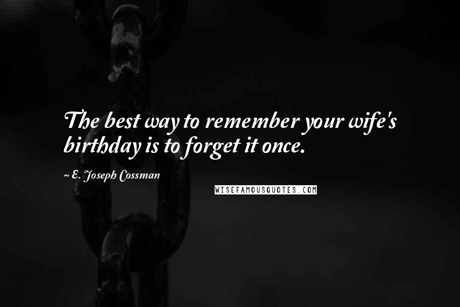 E. Joseph Cossman Quotes: The best way to remember your wife's birthday is to forget it once.