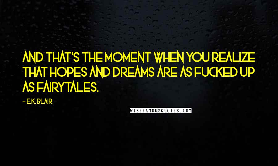 E.K. Blair Quotes: And that's the moment when you realize that hopes and dreams are as fucked up as fairytales.