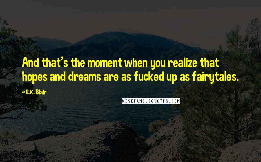 E.K. Blair Quotes: And that's the moment when you realize that hopes and dreams are as fucked up as fairytales.