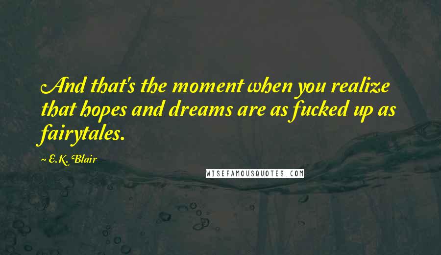 E.K. Blair Quotes: And that's the moment when you realize that hopes and dreams are as fucked up as fairytales.