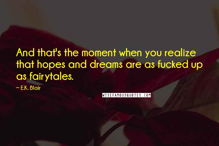 E.K. Blair Quotes: And that's the moment when you realize that hopes and dreams are as fucked up as fairytales.