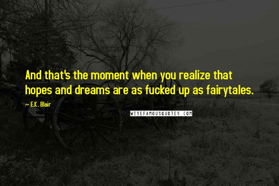 E.K. Blair Quotes: And that's the moment when you realize that hopes and dreams are as fucked up as fairytales.