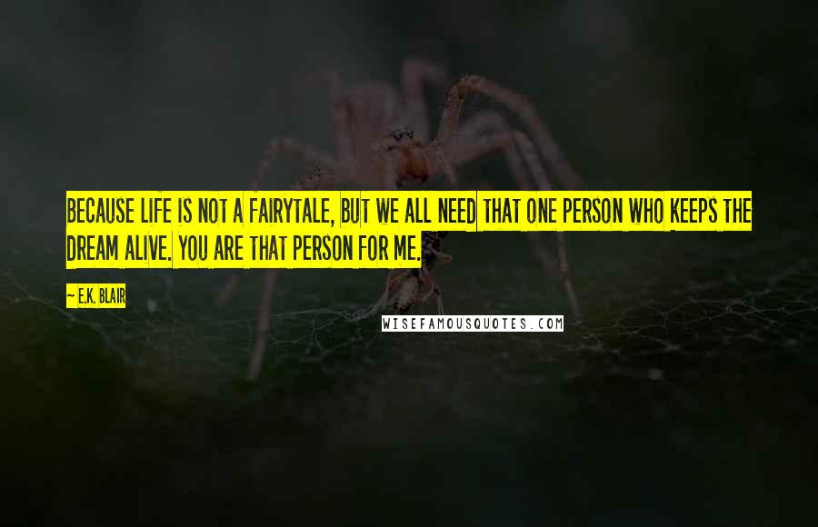 E.K. Blair Quotes: Because life is not a fairytale, but we all need that one person who keeps the dream alive. You are that person for me.