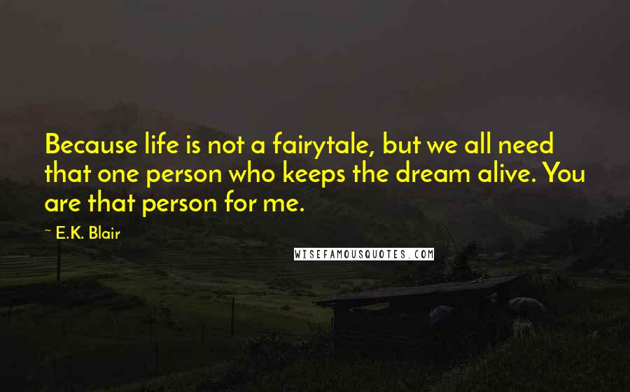 E.K. Blair Quotes: Because life is not a fairytale, but we all need that one person who keeps the dream alive. You are that person for me.