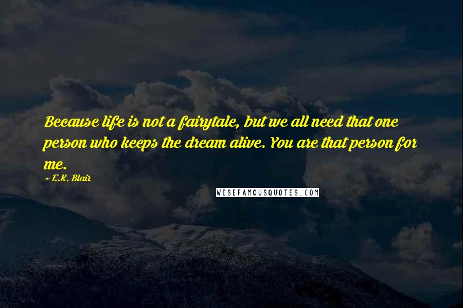 E.K. Blair Quotes: Because life is not a fairytale, but we all need that one person who keeps the dream alive. You are that person for me.