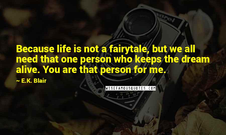 E.K. Blair Quotes: Because life is not a fairytale, but we all need that one person who keeps the dream alive. You are that person for me.