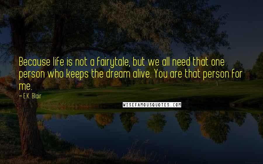 E.K. Blair Quotes: Because life is not a fairytale, but we all need that one person who keeps the dream alive. You are that person for me.