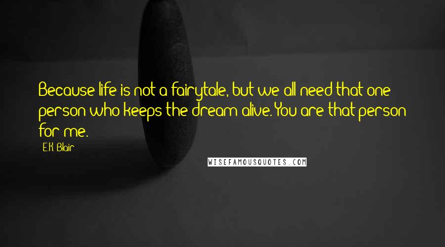 E.K. Blair Quotes: Because life is not a fairytale, but we all need that one person who keeps the dream alive. You are that person for me.