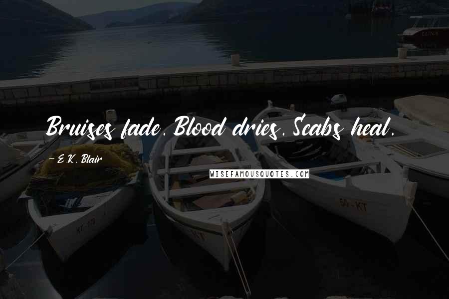 E.K. Blair Quotes: Bruises fade. Blood dries. Scabs heal.