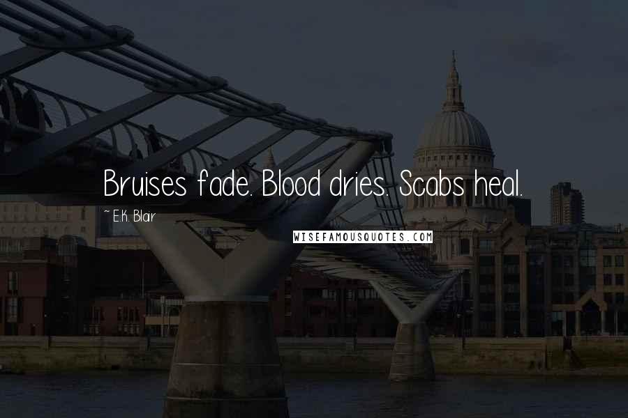 E.K. Blair Quotes: Bruises fade. Blood dries. Scabs heal.