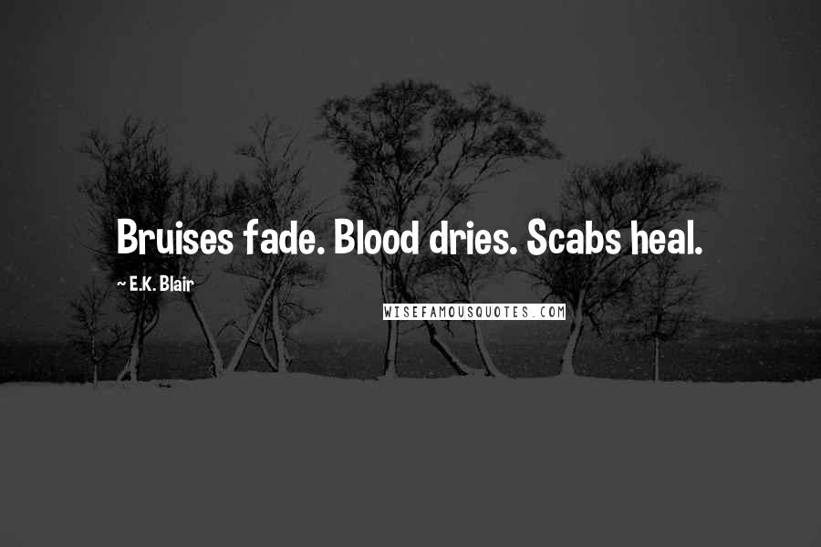 E.K. Blair Quotes: Bruises fade. Blood dries. Scabs heal.
