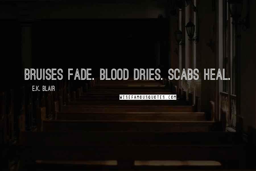 E.K. Blair Quotes: Bruises fade. Blood dries. Scabs heal.