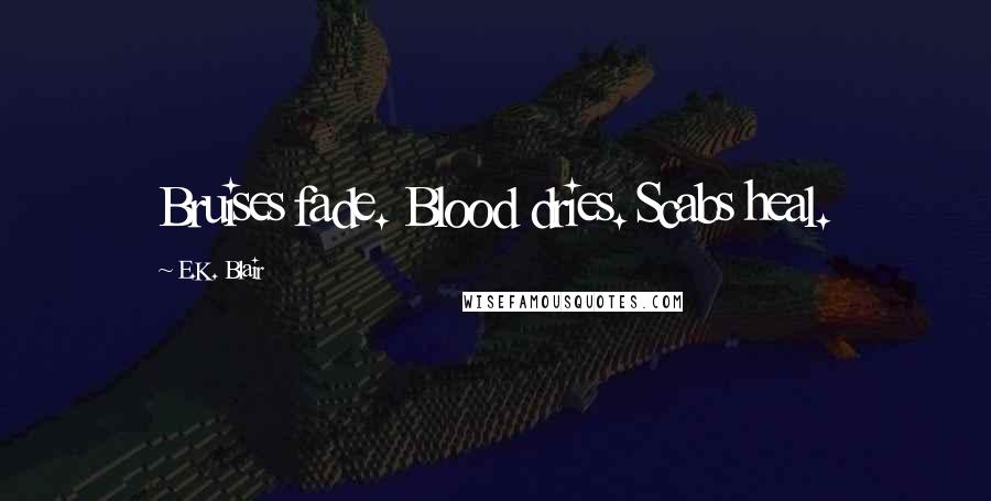 E.K. Blair Quotes: Bruises fade. Blood dries. Scabs heal.