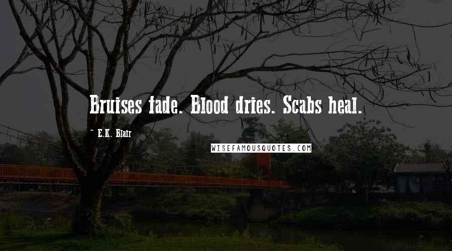 E.K. Blair Quotes: Bruises fade. Blood dries. Scabs heal.