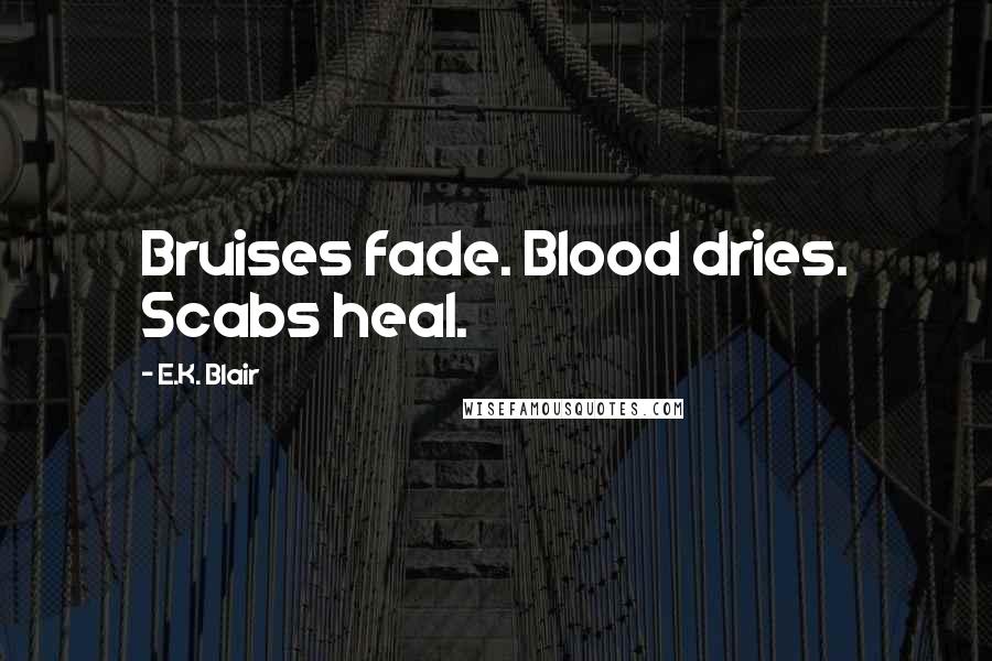 E.K. Blair Quotes: Bruises fade. Blood dries. Scabs heal.