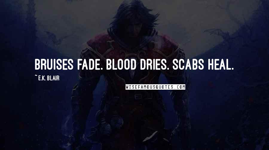 E.K. Blair Quotes: Bruises fade. Blood dries. Scabs heal.