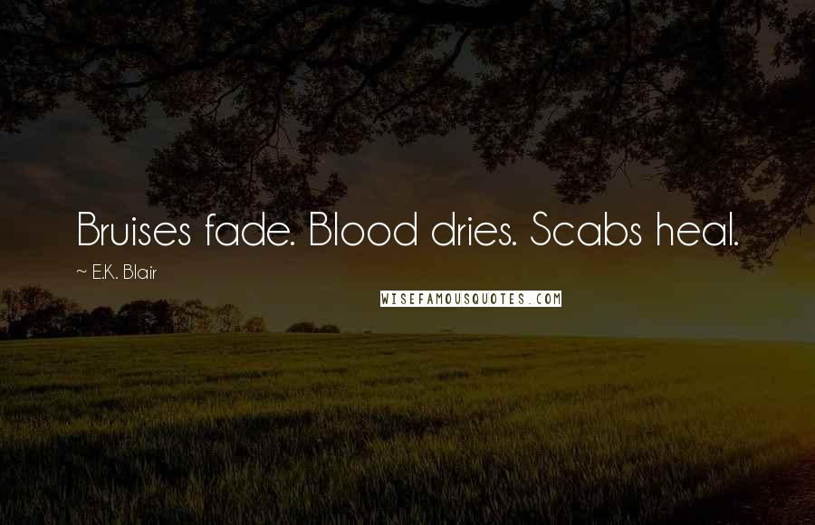 E.K. Blair Quotes: Bruises fade. Blood dries. Scabs heal.