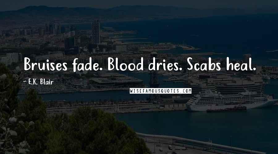 E.K. Blair Quotes: Bruises fade. Blood dries. Scabs heal.