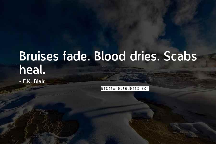 E.K. Blair Quotes: Bruises fade. Blood dries. Scabs heal.