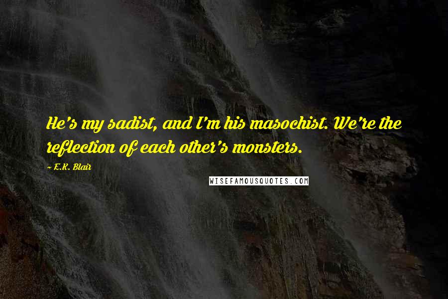 E.K. Blair Quotes: He's my sadist, and I'm his masochist. We're the reflection of each other's monsters.