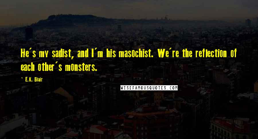 E.K. Blair Quotes: He's my sadist, and I'm his masochist. We're the reflection of each other's monsters.