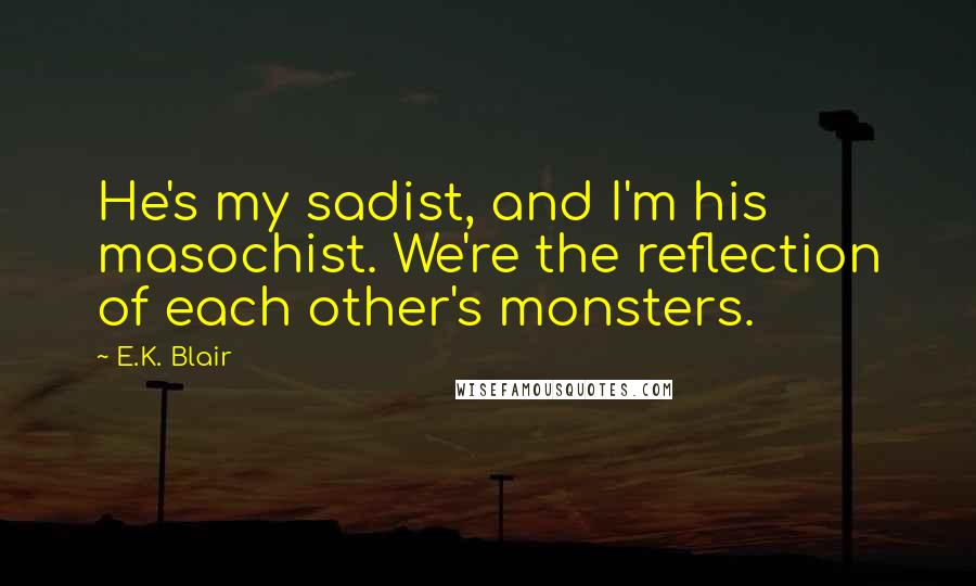 E.K. Blair Quotes: He's my sadist, and I'm his masochist. We're the reflection of each other's monsters.