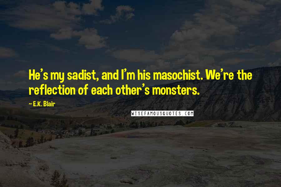 E.K. Blair Quotes: He's my sadist, and I'm his masochist. We're the reflection of each other's monsters.
