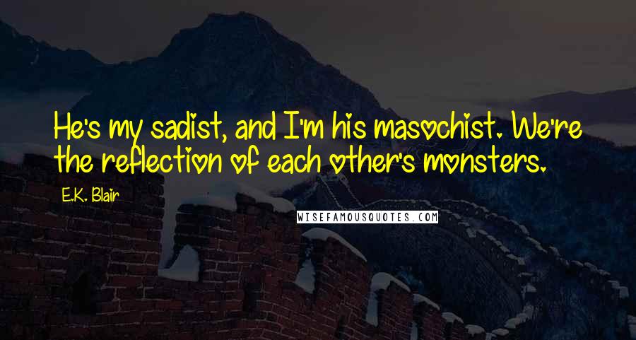 E.K. Blair Quotes: He's my sadist, and I'm his masochist. We're the reflection of each other's monsters.