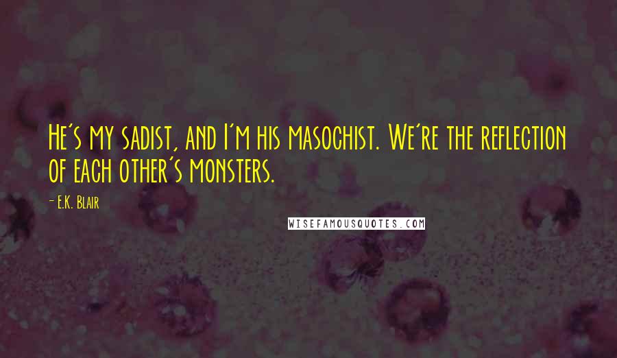 E.K. Blair Quotes: He's my sadist, and I'm his masochist. We're the reflection of each other's monsters.