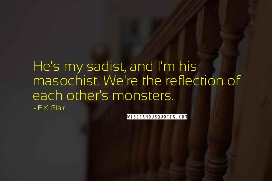 E.K. Blair Quotes: He's my sadist, and I'm his masochist. We're the reflection of each other's monsters.