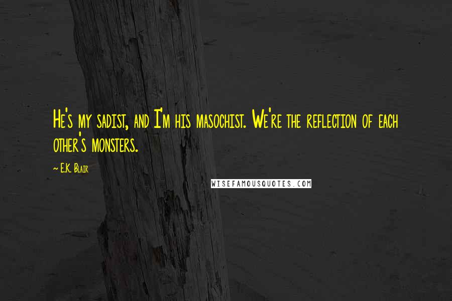 E.K. Blair Quotes: He's my sadist, and I'm his masochist. We're the reflection of each other's monsters.