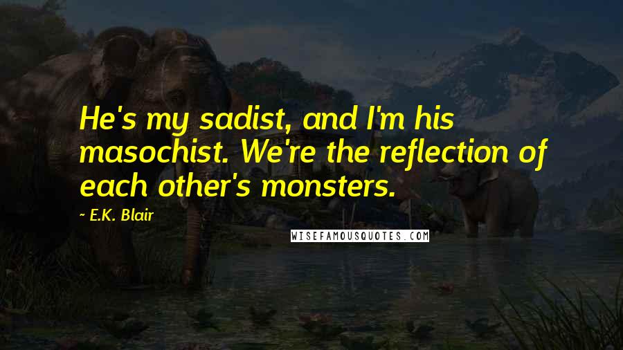 E.K. Blair Quotes: He's my sadist, and I'm his masochist. We're the reflection of each other's monsters.