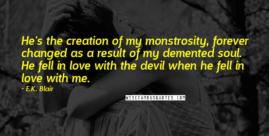 E.K. Blair Quotes: He's the creation of my monstrosity, forever changed as a result of my demented soul. He fell in love with the devil when he fell in love with me.