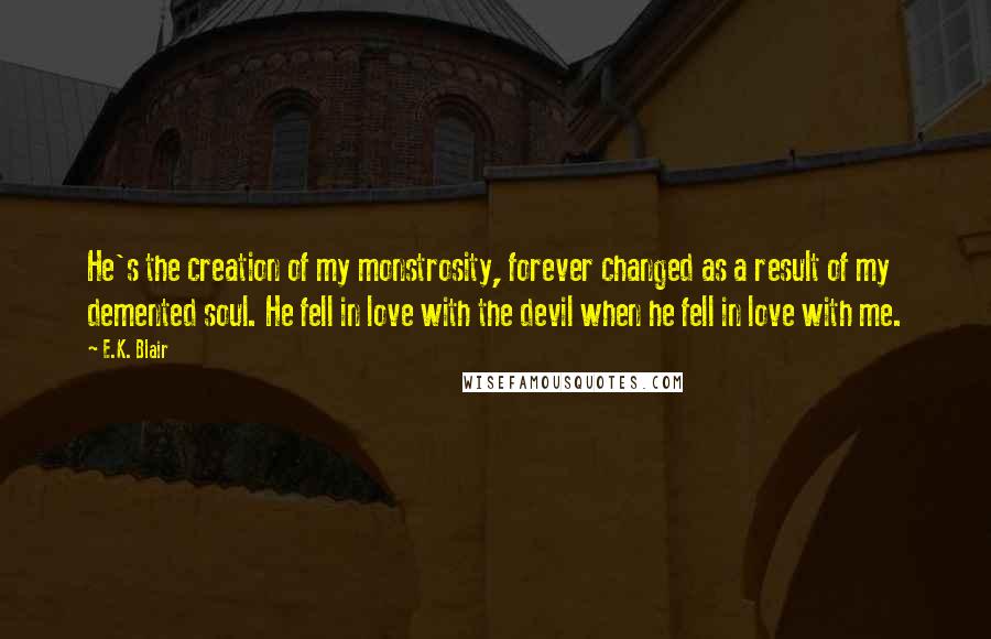 E.K. Blair Quotes: He's the creation of my monstrosity, forever changed as a result of my demented soul. He fell in love with the devil when he fell in love with me.