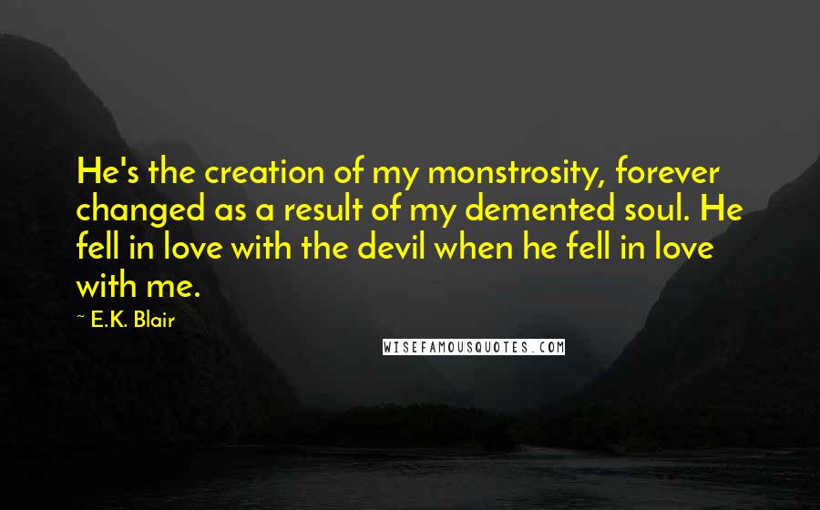 E.K. Blair Quotes: He's the creation of my monstrosity, forever changed as a result of my demented soul. He fell in love with the devil when he fell in love with me.