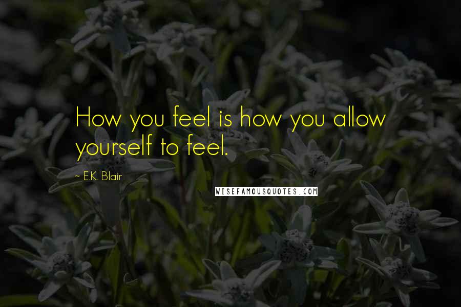 E.K. Blair Quotes: How you feel is how you allow yourself to feel.